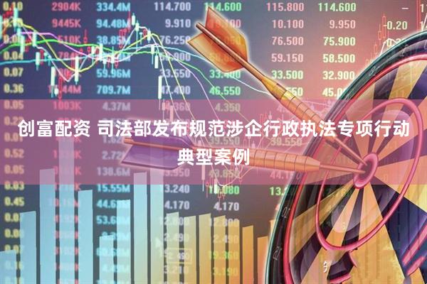 创富配资 司法部发布规范涉企行政执法专项行动典型案例