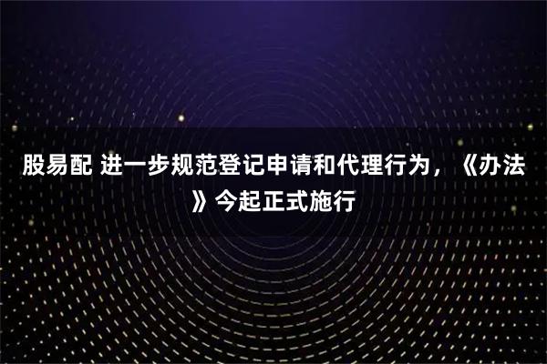 股易配 进一步规范登记申请和代理行为，《办法》今起正式施行