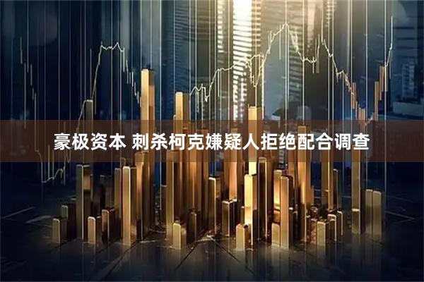 豪极资本 刺杀柯克嫌疑人拒绝配合调查