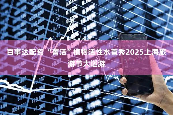 百事达配资 “菁活”植物活性水首秀2025上海旅游节大巡游
