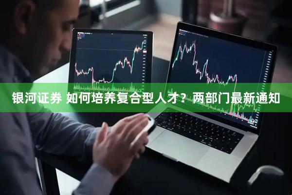 银河证券 如何培养复合型人才？两部门最新通知