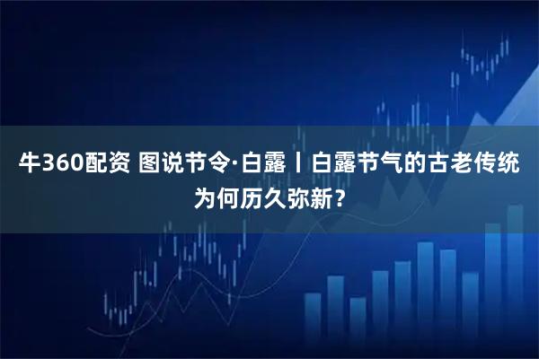 牛360配资 图说节令·白露丨白露节气的古老传统为何历久弥新？