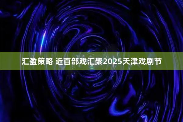 汇盈策略 近百部戏汇聚2025天津戏剧节