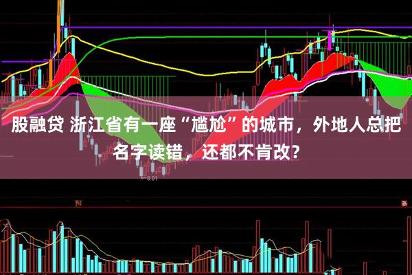 股融贷 浙江省有一座“尴尬”的城市，外地人总把名字读错，还都不肯改？