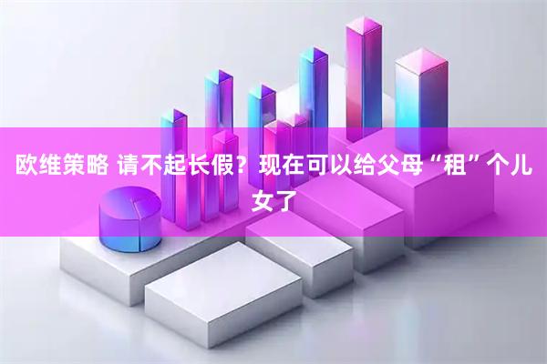 欧维策略 请不起长假？现在可以给父母“租”个儿女了