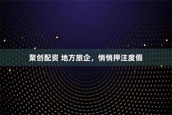 聚创配资 地方旅企，悄悄押注度假