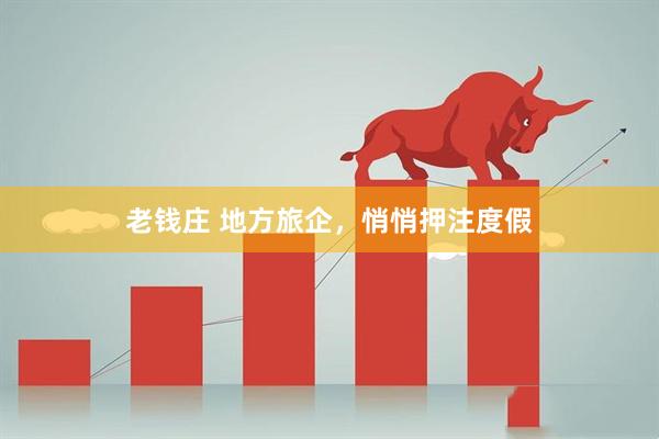 老钱庄 地方旅企，悄悄押注度假