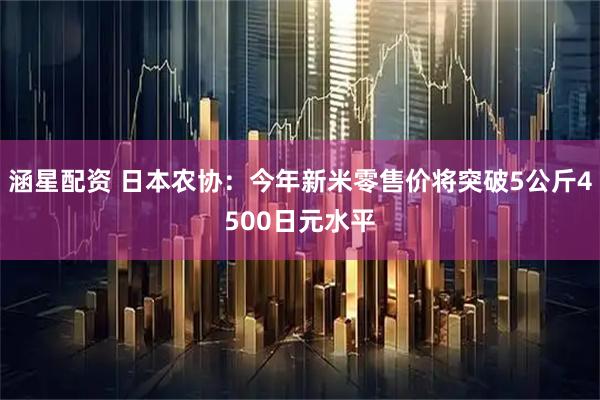 涵星配资 日本农协：今年新米零售价将突破5公斤4500日元水平