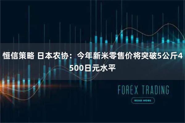 恒信策略 日本农协：今年新米零售价将突破5公斤4500日元水平
