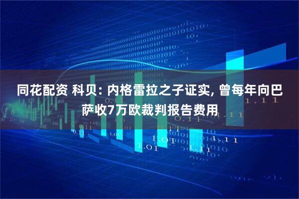 同花配资 科贝: 内格雷拉之子证实, 曾每年向巴萨收7万欧裁判报告费用