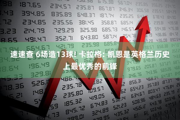 速速查 6场造13球! 卡拉格: 凯恩是英格兰历史上最优秀的前锋