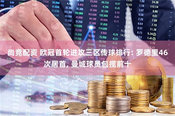 尚竞配资 欧冠首轮进攻三区传球排行: 罗德里46次居首, 曼城球员包揽前十
