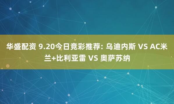 华盛配资 9.20今日竞彩推荐: 乌迪内斯 VS AC米兰+比利亚雷 VS 奥萨苏纳