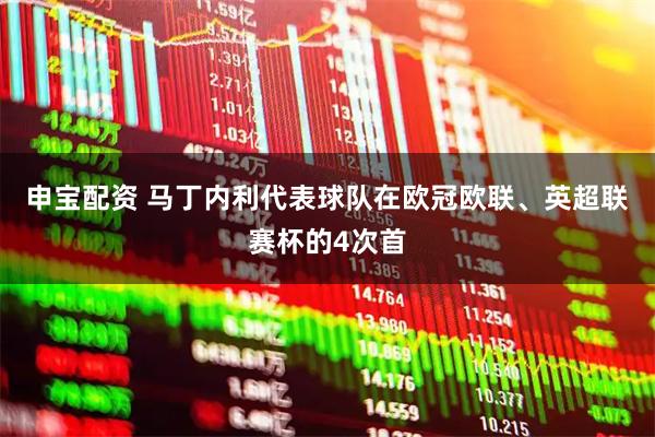 申宝配资 马丁内利代表球队在欧冠欧联、英超联赛杯的4次首
