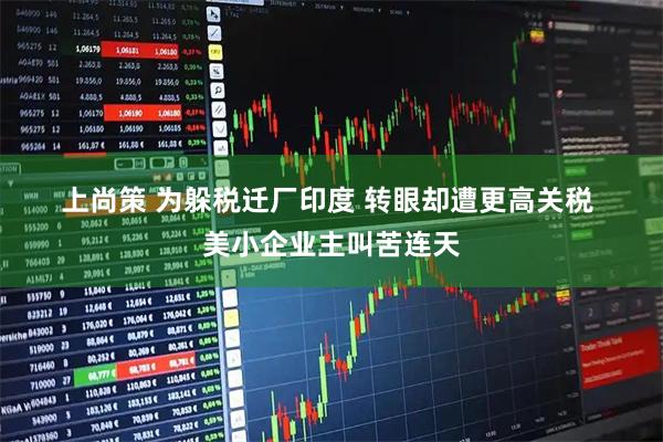 上尚策 为躲税迁厂印度&#32;转眼却遭更高关税&#32;美小企业主叫苦连天