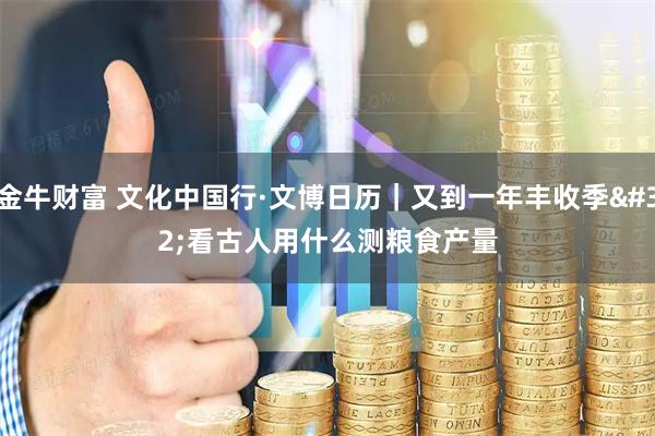 金牛财富 文化中国行·文博日历｜又到一年丰收季 看古人用什么测粮食产量