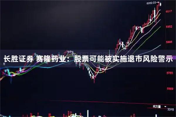 长胜证券 赛隆药业：股票可能被实施退市风险警示