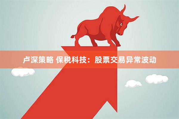 卢深策略 保税科技：股票交易异常波动