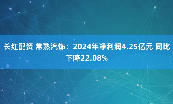 长红配资 常熟汽饰：2024年净利润4.25亿元 同比下降22.08%