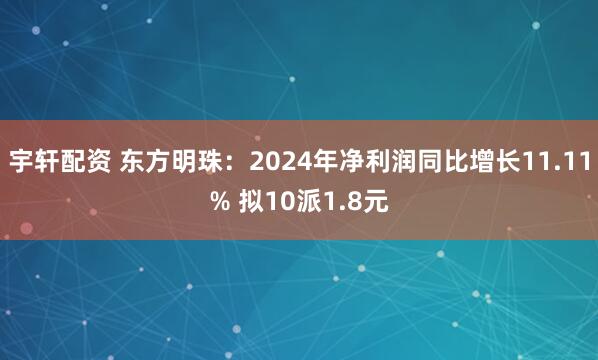 宇轩配资 东方明珠：2024年净利润同比增长11.11% 拟10派1.8元