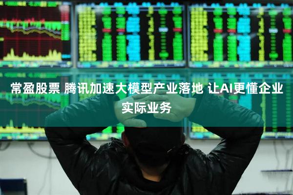常盈股票 腾讯加速大模型产业落地 让AI更懂企业实际业务