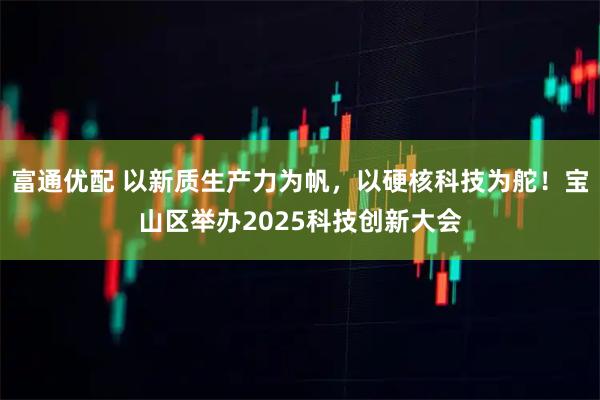 富通优配 以新质生产力为帆，以硬核科技为舵！宝山区举办2025科技创新大会