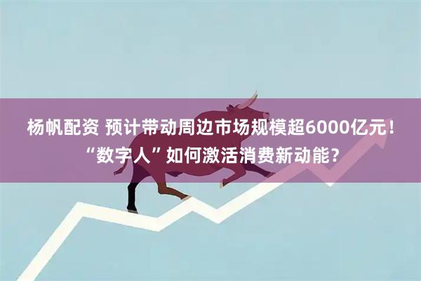 杨帆配资 预计带动周边市场规模超6000亿元！“数字人”如何激活消费新动能？