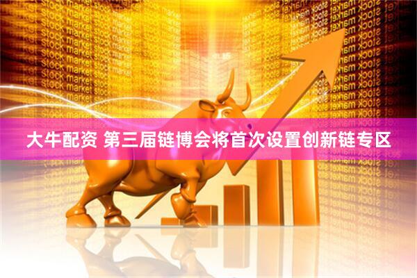 大牛配资 第三届链博会将首次设置创新链专区