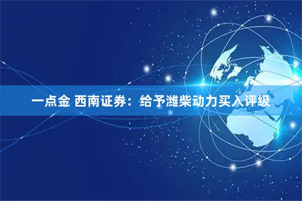 一点金 西南证券：给予潍柴动力买入评级