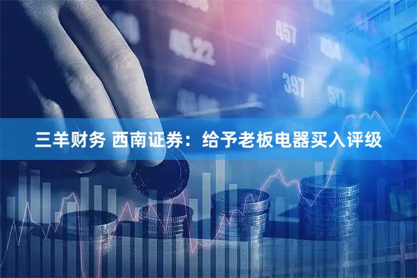 三羊财务 西南证券：给予老板电器买入评级