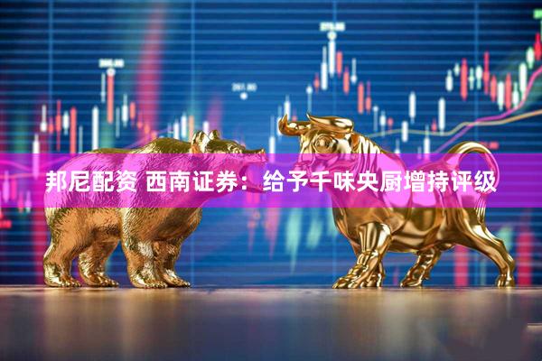 邦尼配资 西南证券：给予千味央厨增持评级