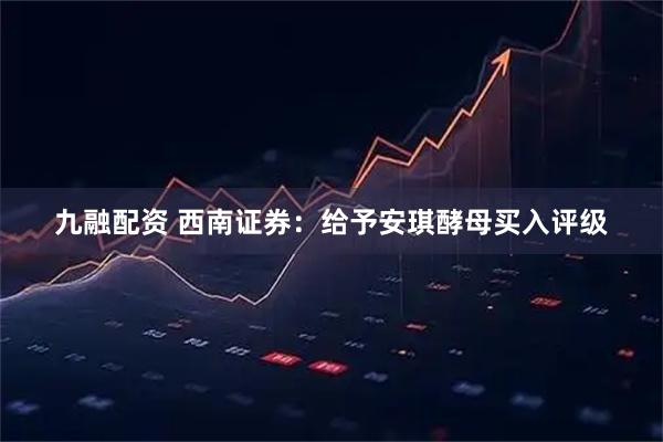 九融配资 西南证券：给予安琪酵母买入评级