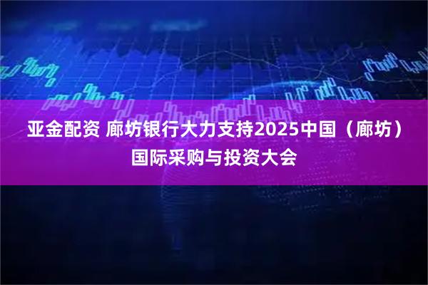 亚金配资 廊坊银行大力支持2025中国（廊坊）国际采购与投资大会