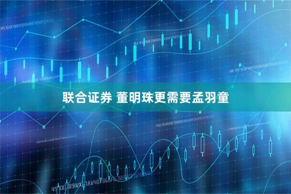 联合证券 董明珠更需要孟羽童
