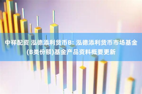 中祥配资 泓德添利货币B: 泓德添利货币市场基金(B类份额)基金产品资料概要更新