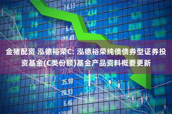 金猪配资 泓德裕荣C: 泓德裕荣纯债债券型证券投资基金(C类份额)基金产品资料概要更新
