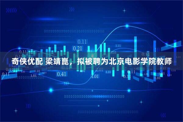 奇侠优配 梁靖崑，拟被聘为北京电影学院教师