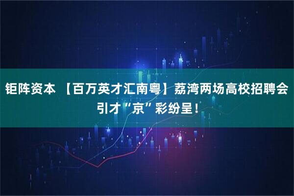 钜阵资本 【百万英才汇南粤】荔湾两场高校招聘会引才“京”彩纷呈！