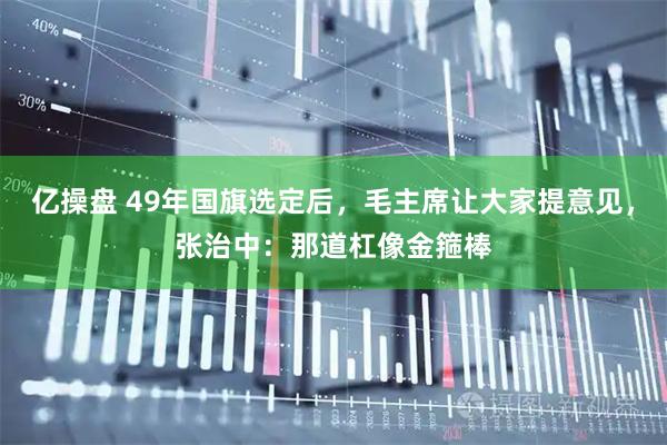 亿操盘 49年国旗选定后，毛主席让大家提意见，张治中：那道杠像金箍棒