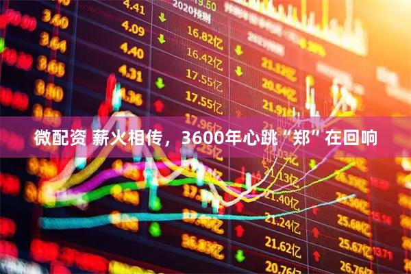 微配资 薪火相传，3600年心跳“郑”在回响