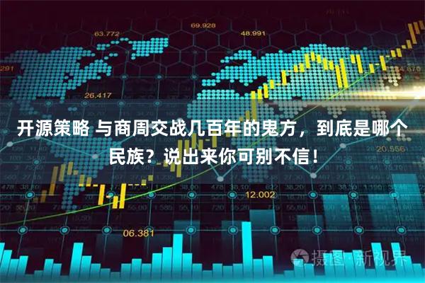 开源策略 与商周交战几百年的鬼方，到底是哪个民族？说出来你可别不信！