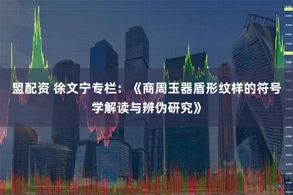 盟配资 徐文宁专栏：《商周玉器盾形纹样的符号学解读与辨伪研究》