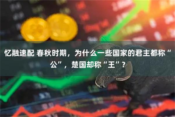 忆融速配 春秋时期，为什么一些国家的君主都称“公”，楚国却称“王”？