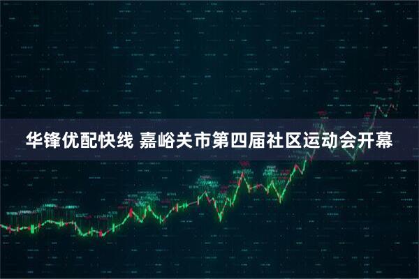 华锋优配快线 嘉峪关市第四届社区运动会开幕