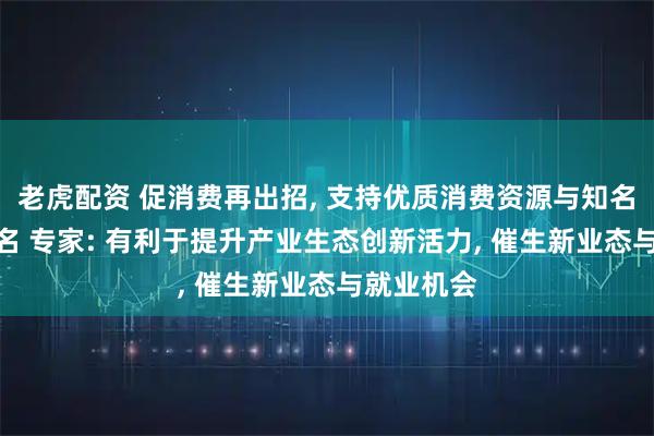 老虎配资 促消费再出招, 支持优质消费资源与知名IP跨界联名 专家: 有利于提升产业生态创新活力, 催生新业态与就业机会