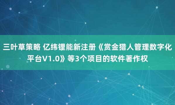 三叶草策略 亿纬锂能新注册《赏金猎人管理数字化平台V1.0》等3个项目的软件著作权