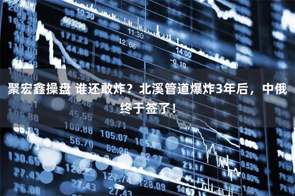 聚宏鑫操盘 谁还敢炸？北溪管道爆炸3年后，中俄终于签了！