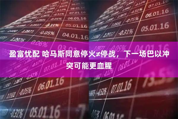 盈富忧配 哈马斯同意停火≠停战，下一场巴以冲突可能更血腥
