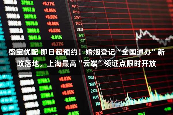 盛宝优配 即日起预约！婚姻登记“全国通办”新政落地，上海最高“云端”领证点限时开放