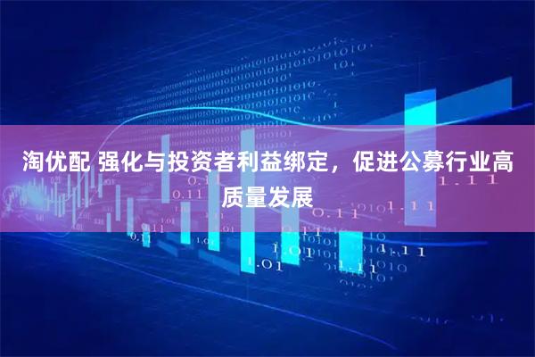 淘优配 强化与投资者利益绑定，促进公募行业高质量发展